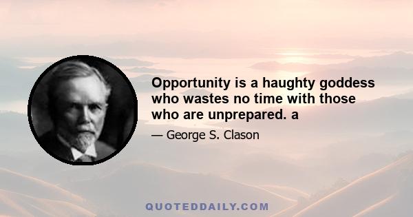 Opportunity is a haughty goddess who wastes no time with those who are unprepared. a