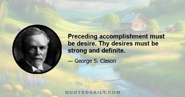 Preceding accomplishment must be desire. Thy desires must be strong and definite.