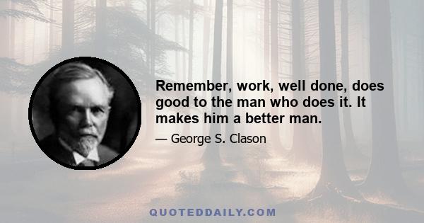 Remember, work, well done, does good to the man who does it. It makes him a better man.