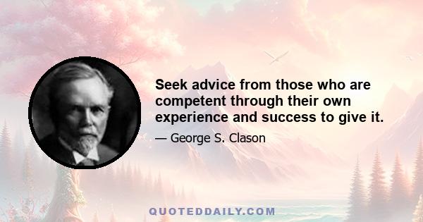 Seek advice from those who are competent through their own experience and success to give it.