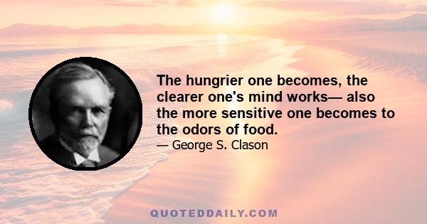 The hungrier one becomes, the clearer one's mind works— also the more sensitive one becomes to the odors of food.