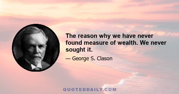 The reason why we have never found measure of wealth. We never sought it.