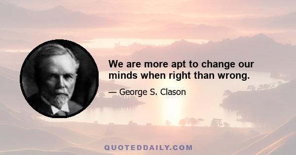 We are more apt to change our minds when right than wrong.