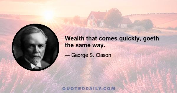 Wealth that comes quickly, goeth the same way.