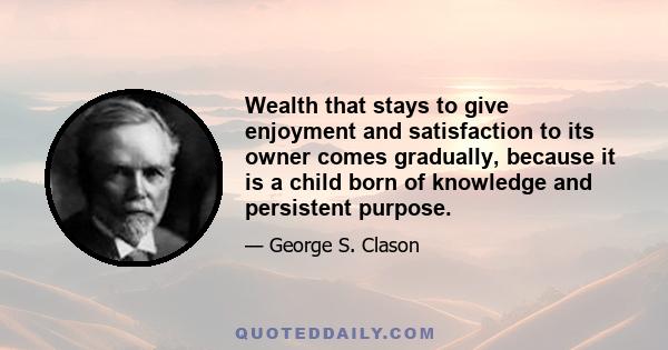 Wealth that stays to give enjoyment and satisfaction to its owner comes gradually, because it is a child born of knowledge and persistent purpose.