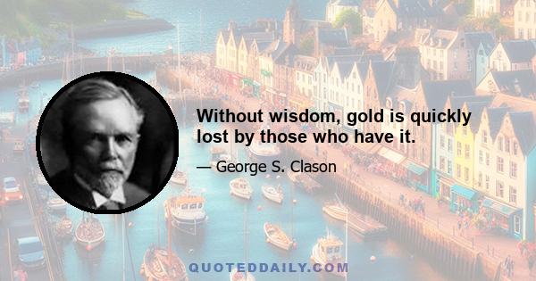 Without wisdom, gold is quickly lost by those who have it.