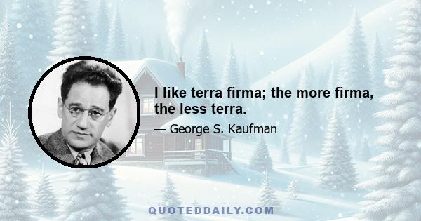 I like terra firma; the more firma, the less terra.