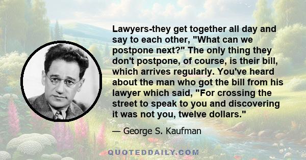 Lawyers-they get together all day and say to each other, What can we postpone next? The only thing they don't postpone, of course, is their bill, which arrives regularly. You've heard about the man who got the bill from 