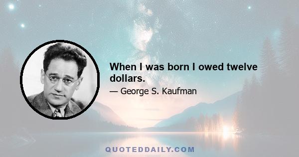 When I was born I owed twelve dollars.