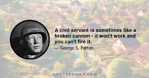 A civil servant is sometimes like a broken cannon - it won't work and you can't fire it.