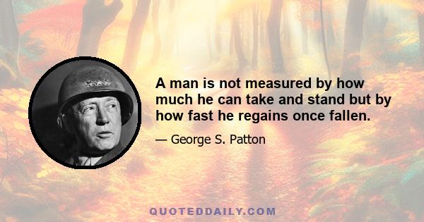 A man is not measured by how much he can take and stand but by how fast he regains once fallen.