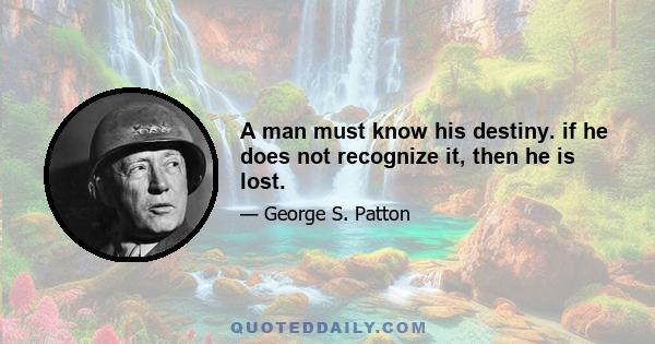 A man must know his destiny. if he does not recognize it, then he is lost.