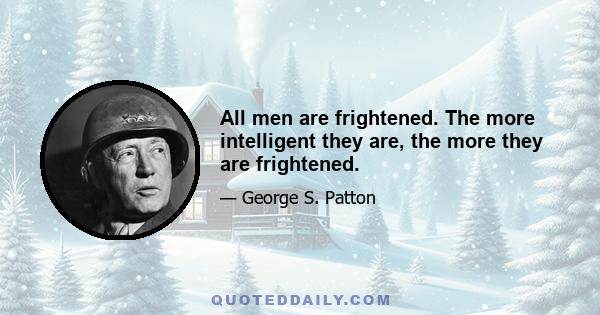 All men are frightened. The more intelligent they are, the more they are frightened.