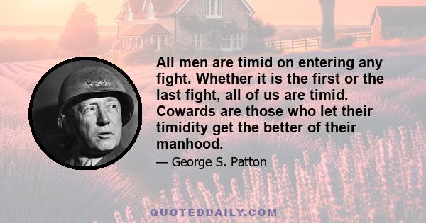 All men are timid on entering any fight. Whether it is the first or the last fight, all of us are timid. Cowards are those who let their timidity get the better of their manhood.