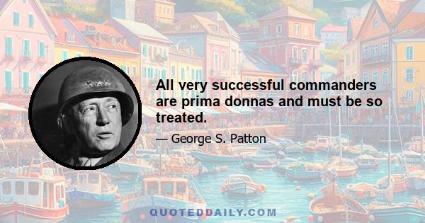 All very successful commanders are prima donnas and must be so treated.