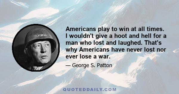 Americans play to win at all times. I wouldn't give a hoot and hell for a man who lost and laughed. That's why Americans have never lost nor ever lose a war.