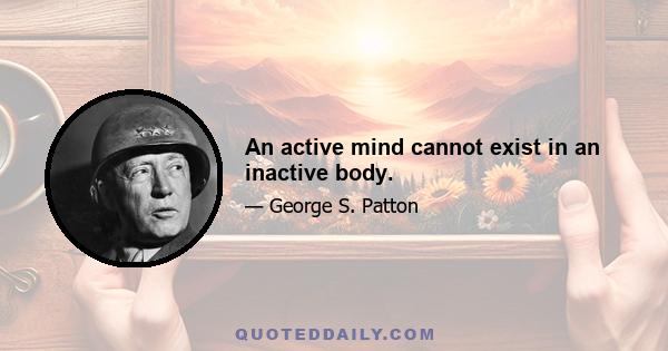 An active mind cannot exist in an inactive body.