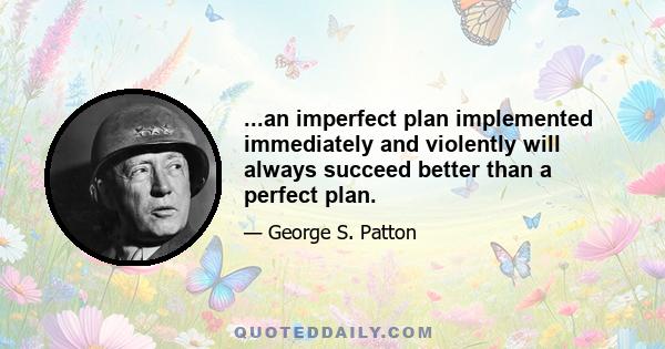 ...an imperfect plan implemented immediately and violently will always succeed better than a perfect plan.