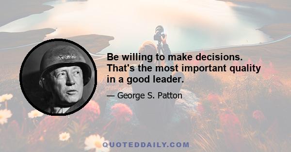 Be willing to make decisions. That's the most important quality in a good leader.