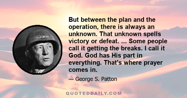 But between the plan and the operation, there is always an unknown. That unknown spells victory or defeat. ... Some people call it getting the breaks. I call it God. God has His part in everything. That's where prayer