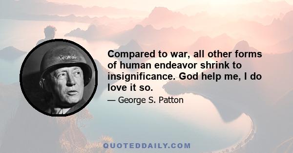 Compared to war, all other forms of human endeavor shrink to insignificance. God help me, I do love it so.