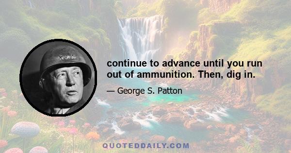 continue to advance until you run out of ammunition. Then, dig in.