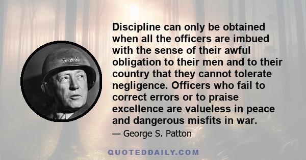 Discipline can only be obtained when all the officers are imbued with the sense of their awful obligation to their men and to their country that they cannot tolerate negligence. Officers who fail to correct errors or to 