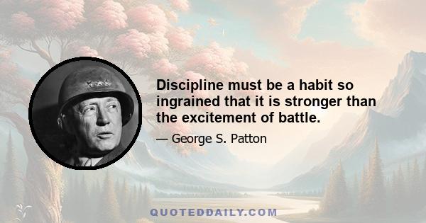 Discipline must be a habit so ingrained that it is stronger than the excitement of battle.