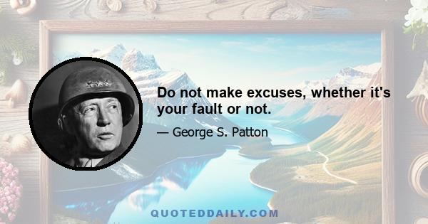 Do not make excuses, whether it's your fault or not.