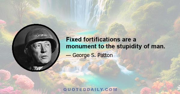 Fixed fortifications are a monument to the stupidity of man.