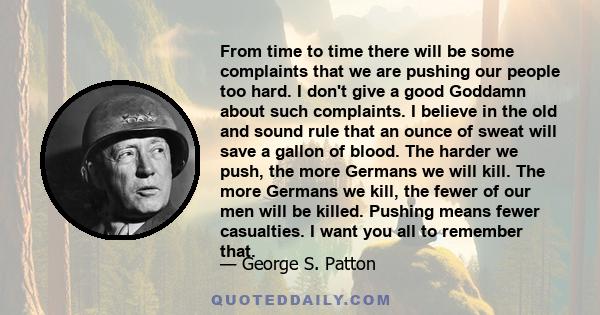 From time to time there will be some complaints that we are pushing our people too hard. I don't give a good Goddamn about such complaints. I believe in the old and sound rule that an ounce of sweat will save a gallon