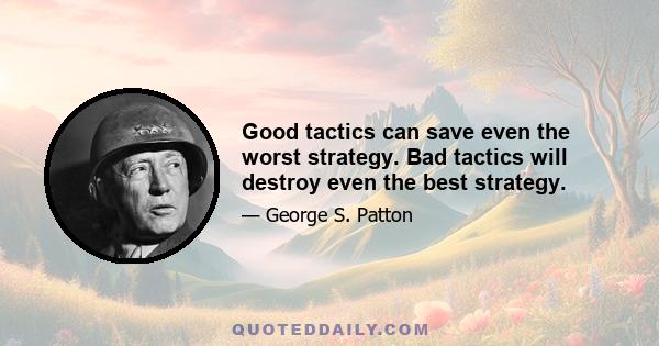 Good tactics can save even the worst strategy. Bad tactics will destroy even the best strategy.