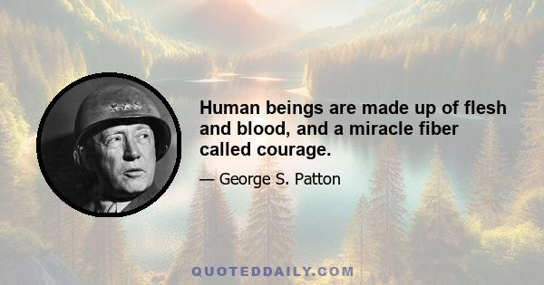 Human beings are made up of flesh and blood, and a miracle fiber called courage.