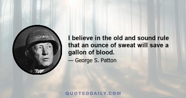 I believe in the old and sound rule that an ounce of sweat will save a gallon of blood.