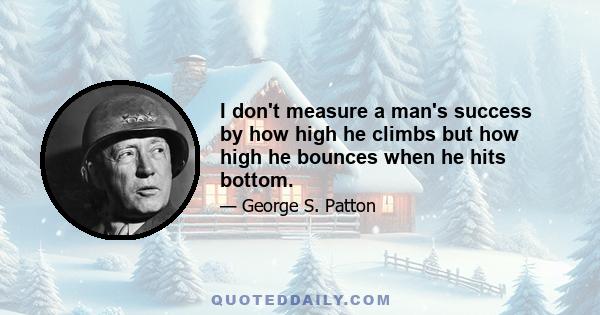 I don't measure a man's success by how high he climbs but how high he bounces when he hits bottom.