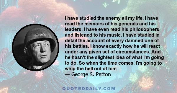 I have studied the enemy all my life. I have read the memoirs of his generals and his leaders. I have even read his philosophers and listened to his music. I have studied in detail the account of every damned one of his 