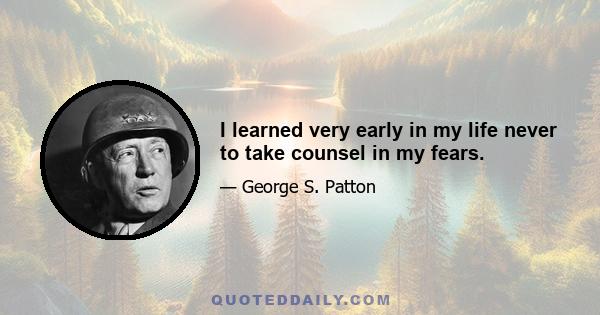 I learned very early in my life never to take counsel in my fears.