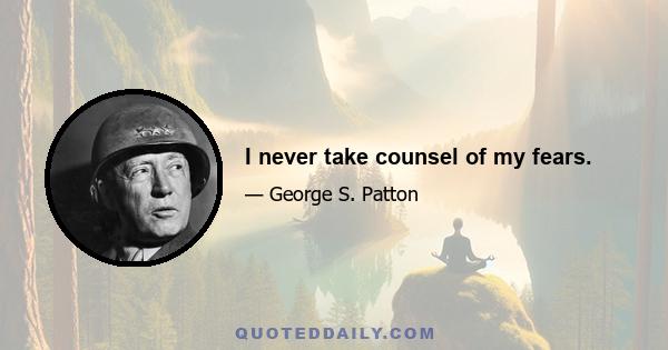 I never take counsel of my fears.