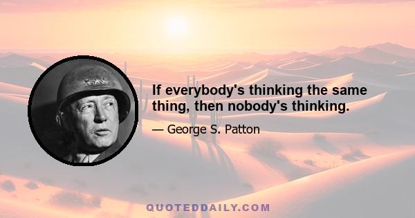 If everybody's thinking the same thing, then nobody's thinking.