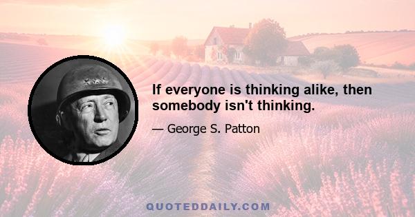 If everyone is thinking alike, then somebody isn't thinking.