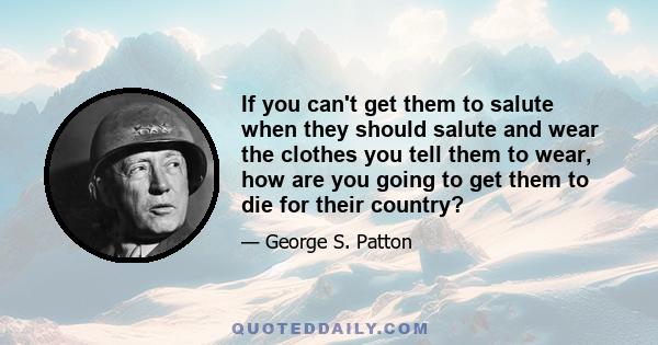 If you can't get them to salute when they should salute and wear the clothes you tell them to wear, how are you going to get them to die for their country?