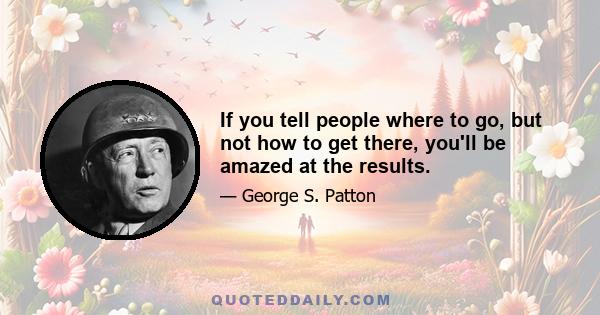 If you tell people where to go, but not how to get there, you'll be amazed at the results.