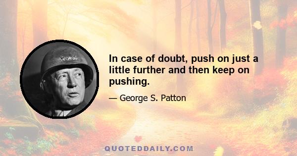 In case of doubt, push on just a little further and then keep on pushing.