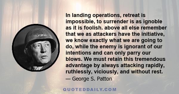 In landing operations, retreat is impossible, to surrender is as ignoble as it is foolish. above all else remember that we as attackers have the initiative, we know exactly what we are going to do, while the enemy is