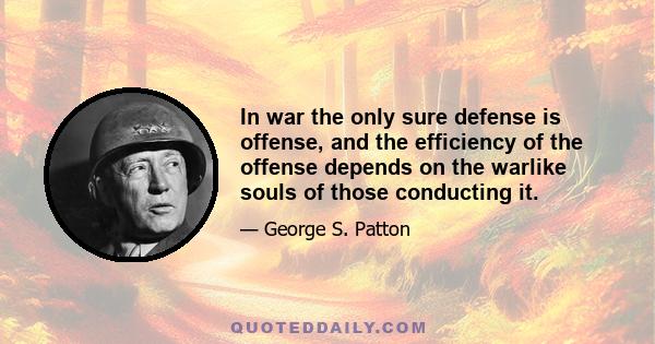 In war the only sure defense is offense, and the efficiency of the offense depends on the warlike souls of those conducting it.