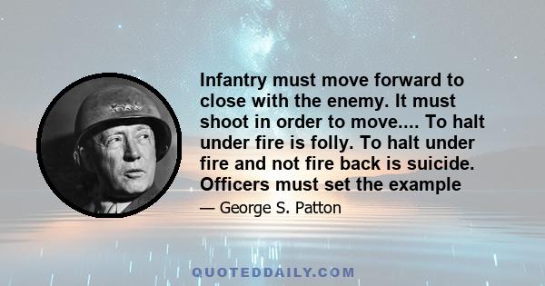 Infantry must move forward to close with the enemy. It must shoot in order to move.... To halt under fire is folly. To halt under fire and not fire back is suicide. Officers must set the example