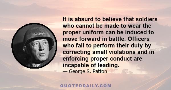 It is absurd to believe that soldiers who cannot be made to wear the proper uniform can be induced to move forward in battle. Officers who fail to perform their duty by correcting small violations and in enforcing