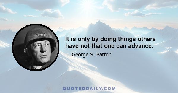 It is only by doing things others have not that one can advance.