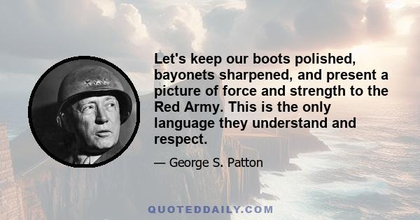 Let's keep our boots polished, bayonets sharpened, and present a picture of force and strength to the Red Army. This is the only language they understand and respect.