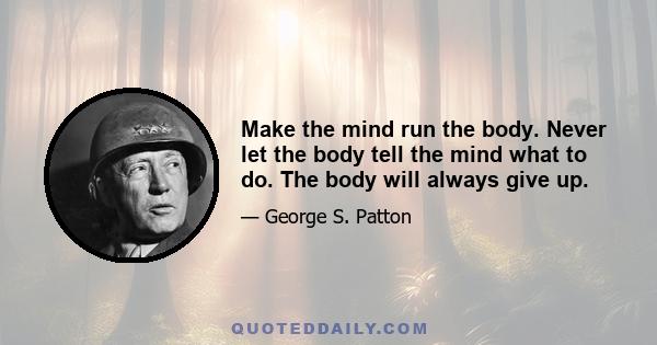 Make the mind run the body. Never let the body tell the mind what to do. The body will always give up.